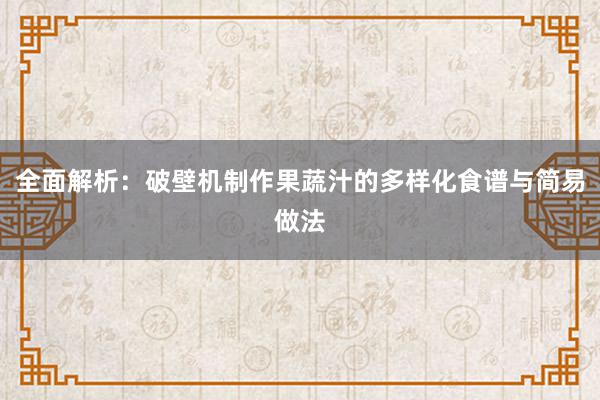 全面解析：破壁机制作果蔬汁的多样化食谱与简易做法