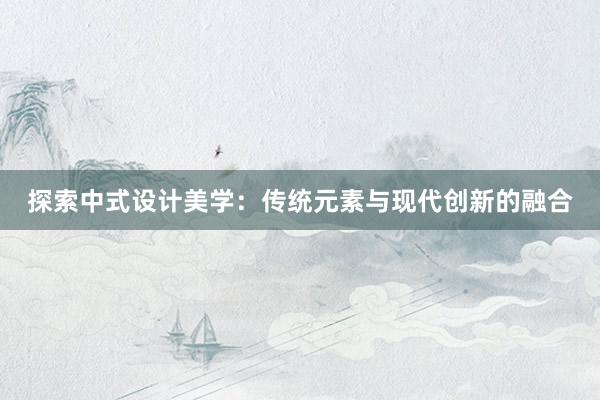 探索中式设计美学：传统元素与现代创新的融合