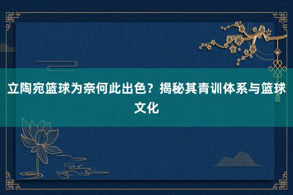 立陶宛篮球为奈何此出色？揭秘其青训体系与篮球文化