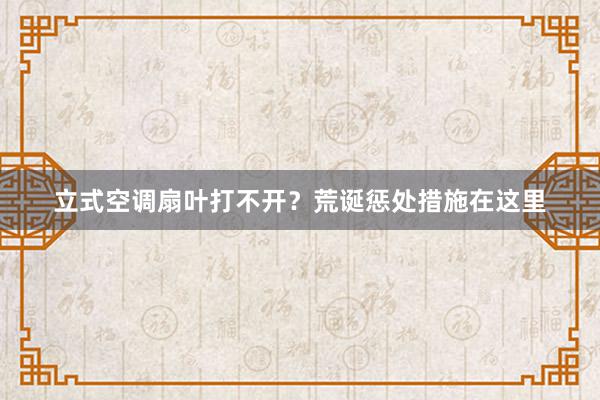 立式空调扇叶打不开？荒诞惩处措施在这里