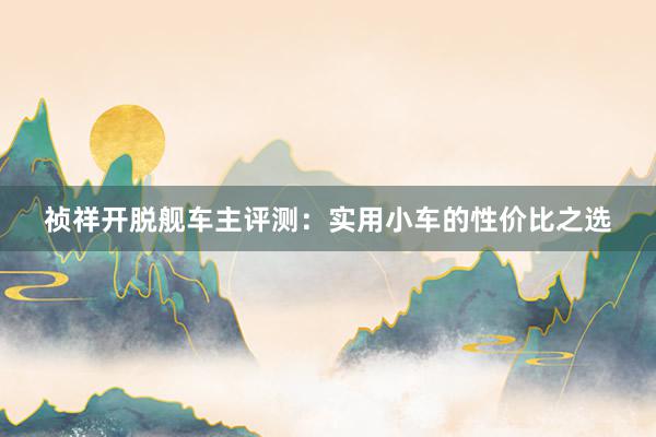 祯祥开脱舰车主评测：实用小车的性价比之选