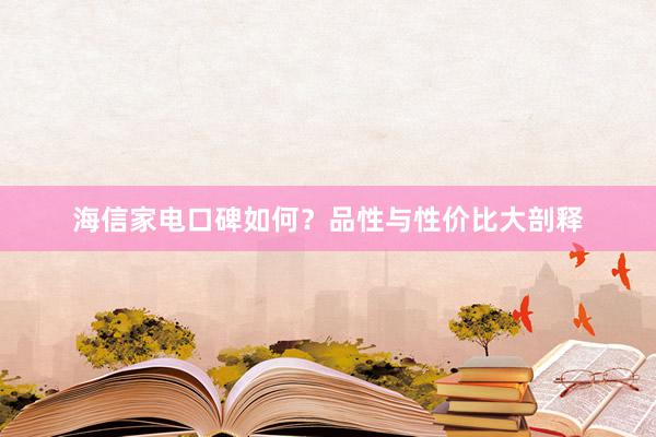 海信家电口碑如何？品性与性价比大剖释