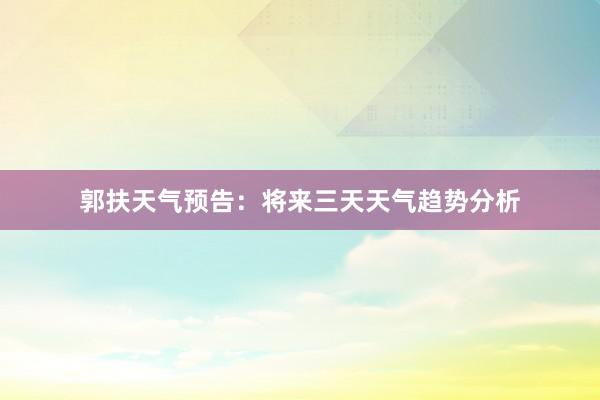 郭扶天气预告：将来三天天气趋势分析